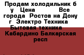 Продам холодильник б/у › Цена ­ 2 500 - Все города, Ростов-на-Дону г. Электро-Техника » Бытовая техника   . Кабардино-Балкарская респ.